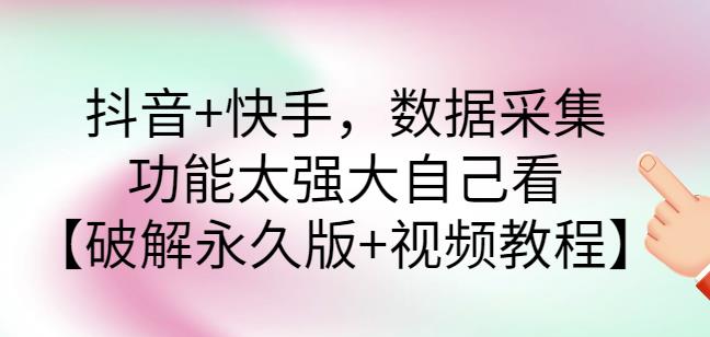 抖音+快手数据采集软件,功能太强大自己看【破解永久版+视频教程】