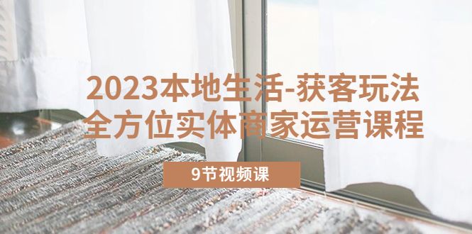 2023本地生活-获客玩法,全方位实体商家运营课程(9节视频课) 2023本地生活-获客玩法,全方位实体商家运营课程(9节视频课)