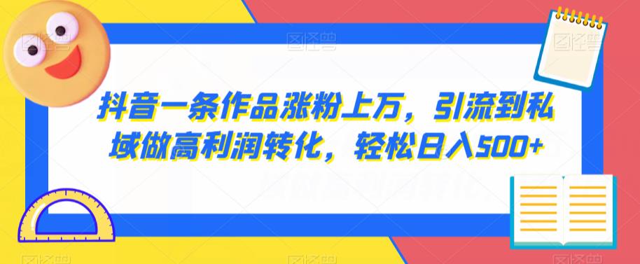 抖音一条作品涨粉上万,引流到私域做高利润转化,轻松日入500+