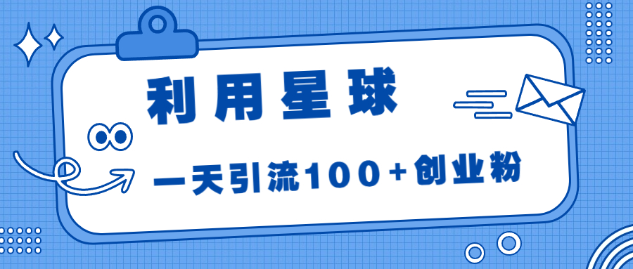 利用星球,一天引流100+创业粉 利用星球,一天引流100+创业粉