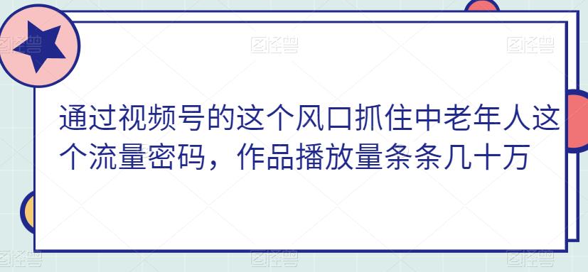 通过视频号的这个风口抓住中老年人这个流量密码,作品播放量条条几十万