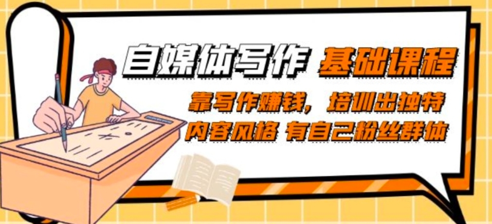 自媒体写作-基础课程:靠写作赚钱,培训出独特内容风格有自己粉丝群体