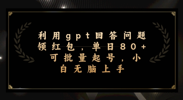 利用gpt回答问题领红包,单日80+可批量起号,小白无脑上手