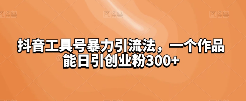 抖音工具号暴力引流法,一个作品能日引创业粉300+