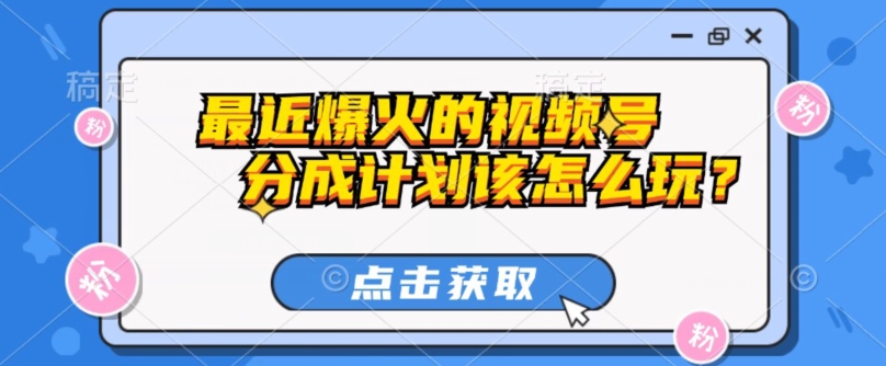 最近爆火的视频号创作分成计划到底该怎么玩?(附最新教程)