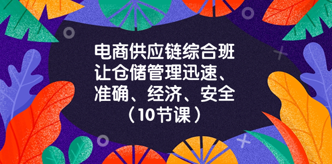 【无水印】电商-供应链综合班,让仓储管理迅速、准确、经济、安全!(10节课)