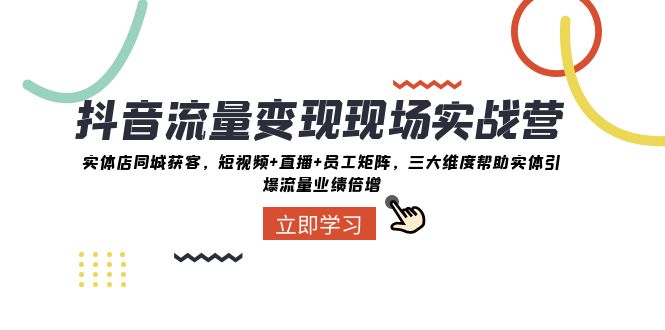 抖音·流量变现现场实战营:实体店同城获客,短视频+直播+员工矩阵