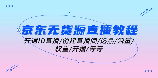 (10999期)京东无货源直播教程:开通ID直播/创建直播间/选品/流量/权重/开播/等等