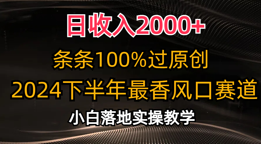 (10951期)日收入2000+,条条100%过原创,2024下半年最香风口赛道,小白轻松上手