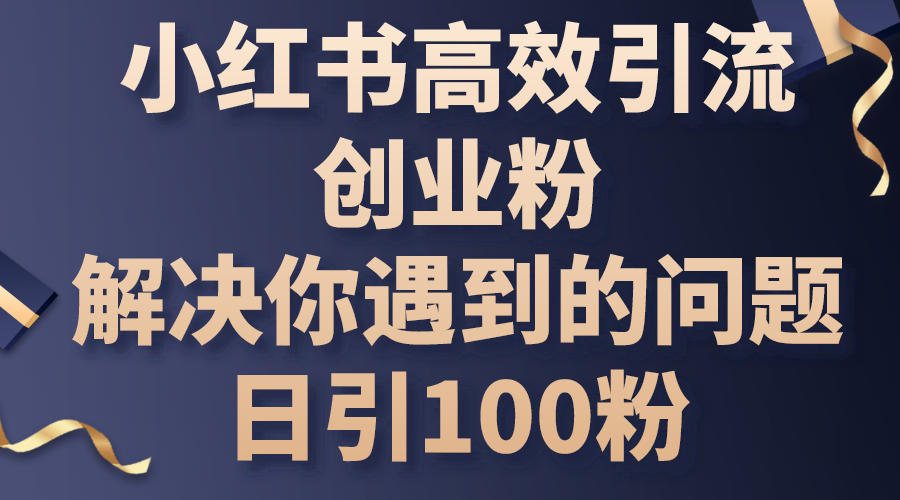 (10929期)小红书高效引流创业粉,解决你遇到的问题,日引100粉