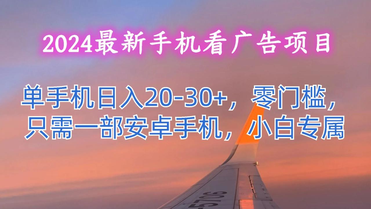 2024最新手机看广告项目,单手机日入20-30+,零门槛,只需一部安卓手机,小白专属