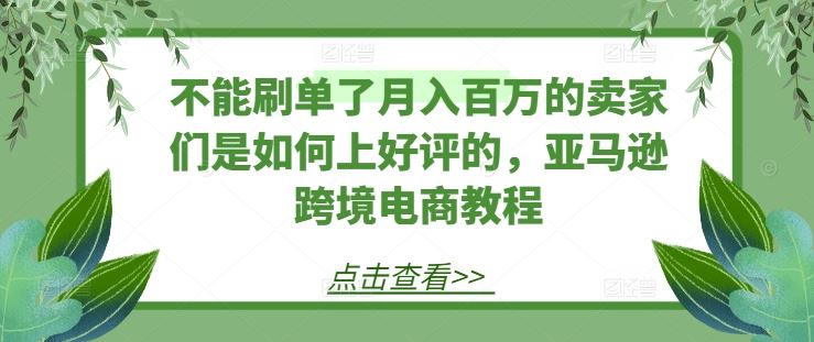 不能刷单了月入百万的卖家们是如何上好评的,亚马逊跨境电商教程
