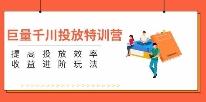 巨量千川投放特训营:提高投放效率和收益进阶玩法(5节)