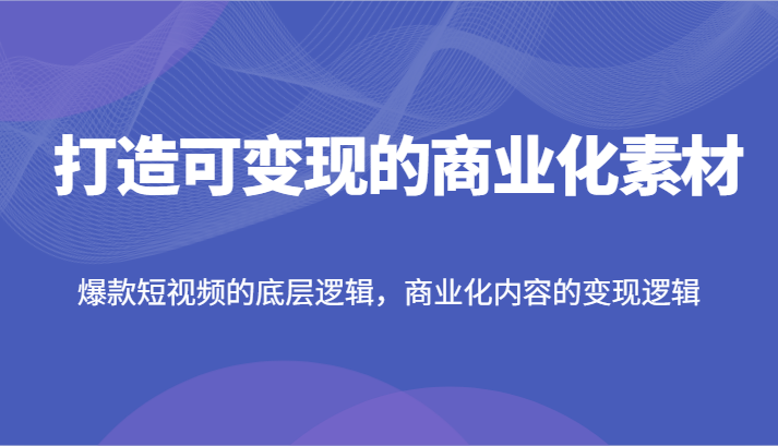 打造可变现的商业化素材,爆款短视频的底层逻辑,商业化内容的变现逻辑