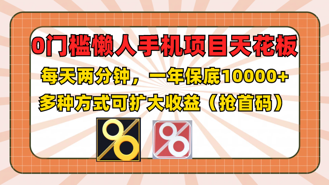 0门槛懒人手机项目,每天2分钟,一年10000+多种方式可扩大收益(抢首码)