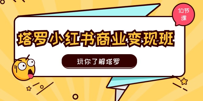 塔罗小红书商业变现实操班,玩你了解塔罗,玩转小红书塔罗变现(10节课)