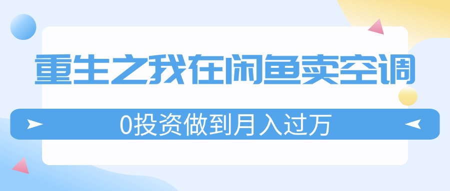 (11962期)重生之我在闲鱼卖空调,0投资做到月入过万,迎娶白富美,走上人生巅峰