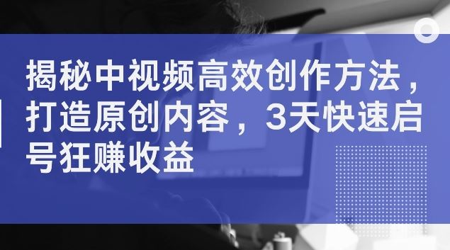 揭秘中视频高效创作方法,打造原创内容,3天快速启号狂赚收益【揭秘】