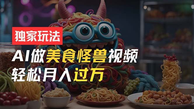 (11357期)零门槛操作,AI美食怪兽短视频玩法,月入过万新手也能做!