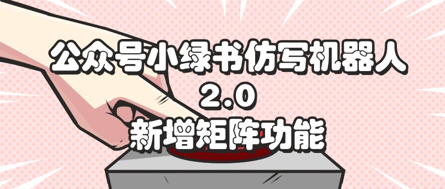 (12002期)公众号小绿书仿写机器人2.0,新增矩阵功能