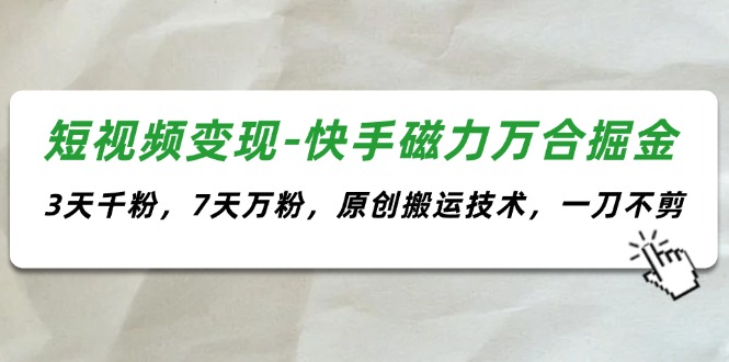 (11691期)短视频变现-快手磁力万合掘金,3天千粉,7天万粉,原创搬运技术,一刀不剪