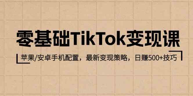 零基础TikTok变现课:苹果/安卓手机配置,最新变现策略,日赚500+技巧