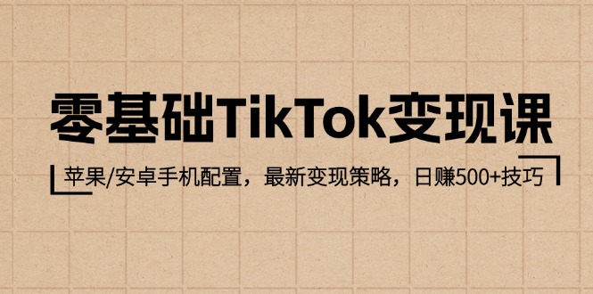 (12723期)零基础TikTok变现课:苹果/安卓手机配置,最新变现策略,日赚500+技巧