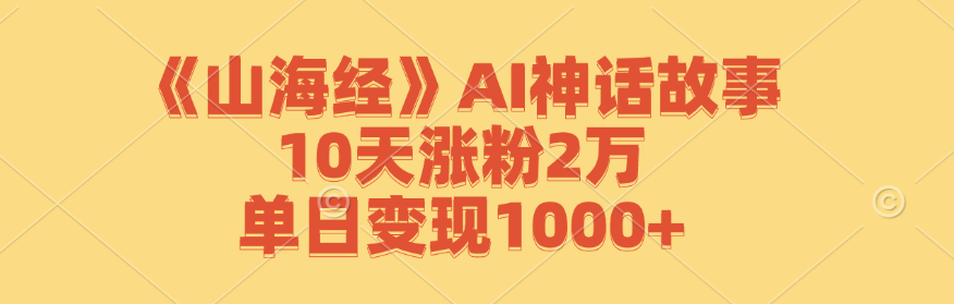 (12761期)《山海经》AI神话故事,10天涨粉2万,单日变现1000+