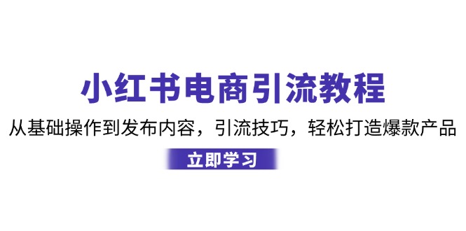 (12913期)小红书电商引流教程:从基础操作到发布内容,引流技巧,轻松打造爆款产品