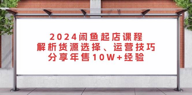 (13267期)2024闲鱼起店课程:解析货源选择、运营技巧,分享年售10W+经验