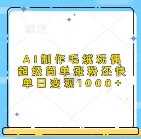 AI制作毛绒玩偶,超级简单涨粉还快,单日变现1k