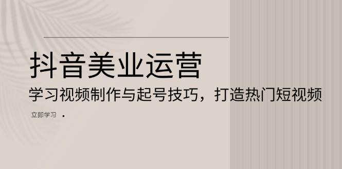 抖音美业运营:学习视频制作与起号技巧,打造热门短视频