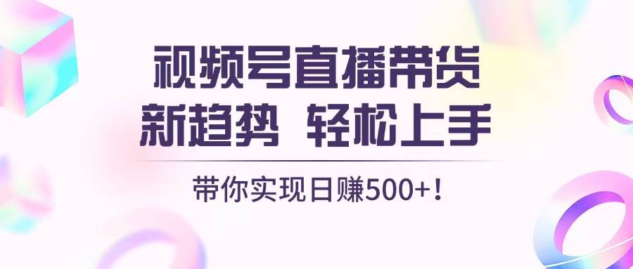 (13370期)视频号直播带货新趋势,轻松上手,带你实现日赚500+