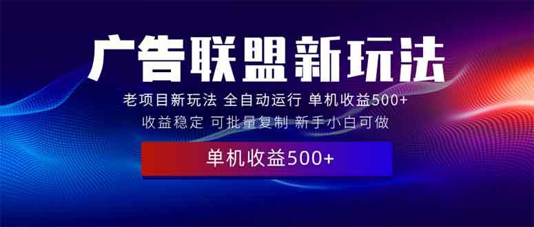 (13965期)2025全新广告联盟玩法 单机500+课程实操分享 小白可无脑操作
