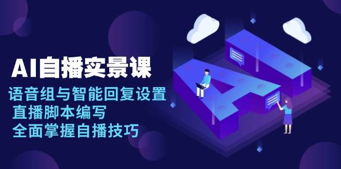 (13880期)AI 自播 实景课:语音组与智能回复设置, 直播脚本编写, 全面掌握自播技巧