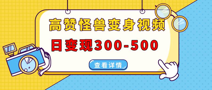 (13906期)高赞怪兽变身视频制作,日变现300-500,多平台发布(抖音、视频号、小红书