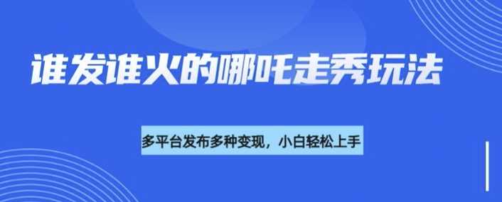 利用deepseek制作谁发谁火的哪吒2人物走秀视频,多平台发布多种变现