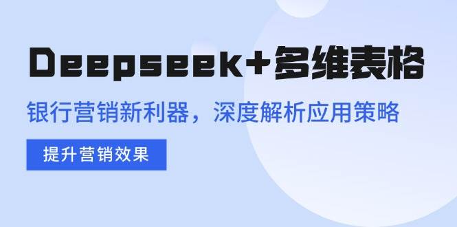 (14280期)Deepseek+多维表格,银行营销新利器,深度解析应用策略,提升营销效果