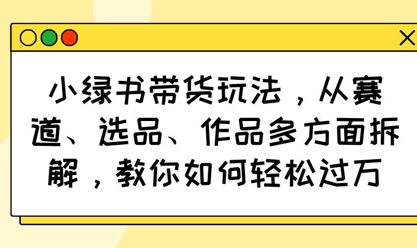 (14537期)小绿书带货玩法,从赛道、选品、作品多方面拆解,教你如何轻松过万