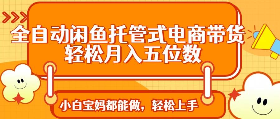 (14132期)全自动闲鱼托管式电商带货 轻松实现月入五位数