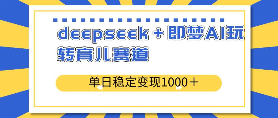 (14553期)deepseek+即梦AI玩转育儿赛道,单日稳定变现1000+育儿赛道