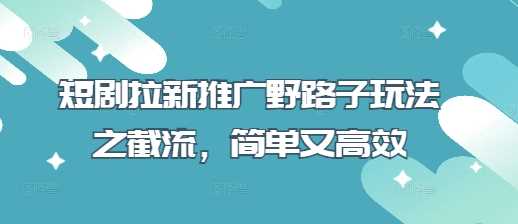 短剧拉新推广野路子玩法之截流,简单又高效