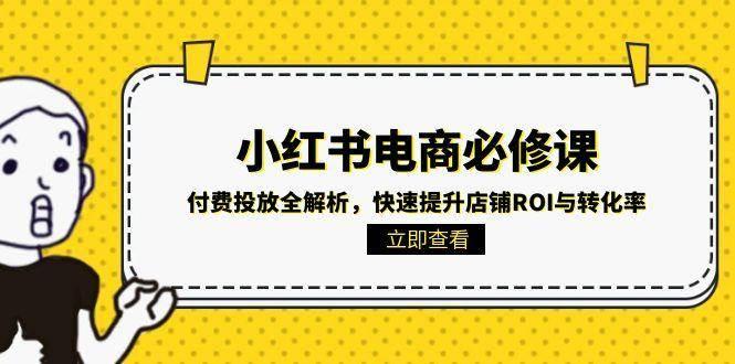 (15040期)小红书电商必修课:付费投放全解析,快速提升店铺ROI与转化率