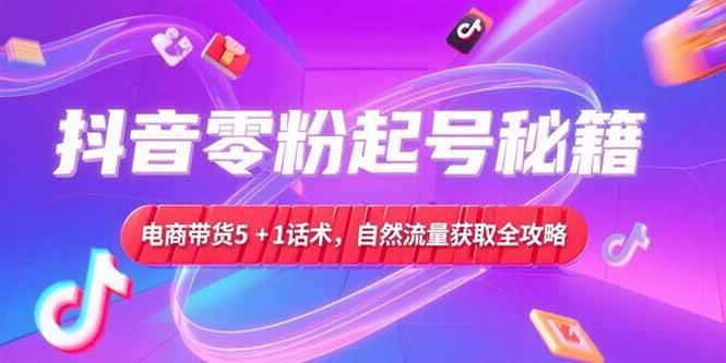 (15234期)抖音零粉起号秘籍,电商带货5+1话术,自然流量获取实操流程