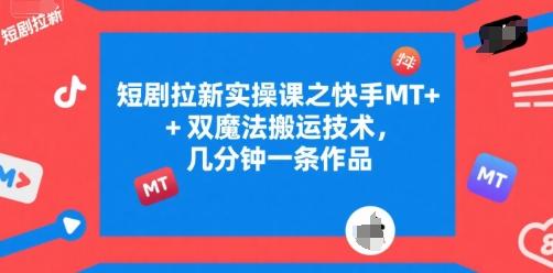 短剧拉新实操课之快手MT+双魔法搬运技术,几分钟一条作品