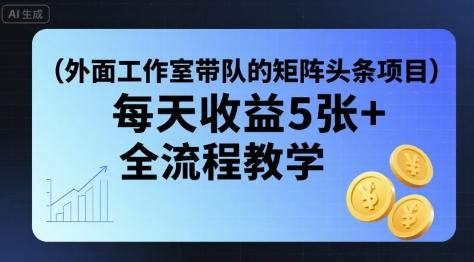 外面工作室带队的矩阵头条挂G项目,每天收益5张+,全流程教学【附全套工具】